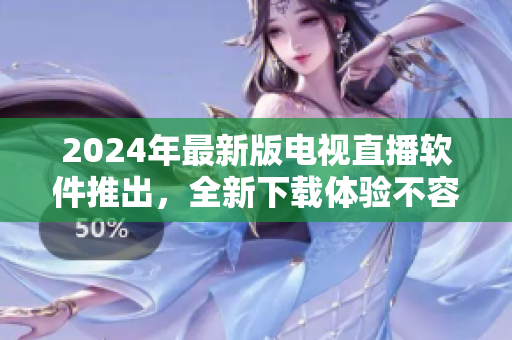 2024年最新版電視直播軟件推出，全新下載體驗(yàn)不容錯(cuò)過！