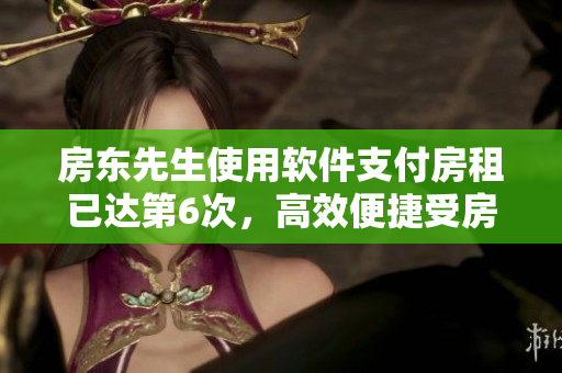 房東先生使用軟件支付房租已達(dá)第6次，高效便捷受房客歡迎