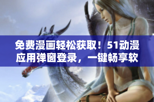 免費(fèi)漫畫(huà)輕松獲?。?1動(dòng)漫應(yīng)用彈窗登錄，一鍵暢享軟件海量資源！