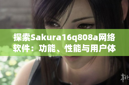 探索Sakura16q808a網(wǎng)絡(luò)軟件：功能、性能與用戶體驗(yàn)的全面分析