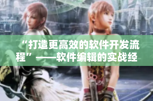 “打造更高效的軟件開發(fā)流程”——軟件編輯的實(shí)戰(zhàn)經(jīng)驗(yàn)與技巧