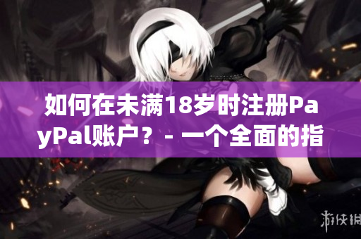 如何在未滿18歲時(shí)注冊(cè)PayPal賬戶？- 一個(gè)全面的指南