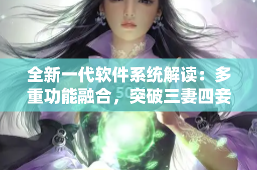全新一代軟件系統(tǒng)解讀：多重功能融合，突破三妻四妾困局