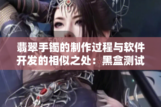 翡翠手鐲的制作過程與軟件開發(fā)的相似之處：黑盒測試與正向拓展