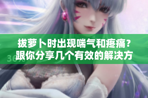拔蘿卜時出現(xiàn)喘氣和疼痛？跟你分享幾個有效的解決方法！