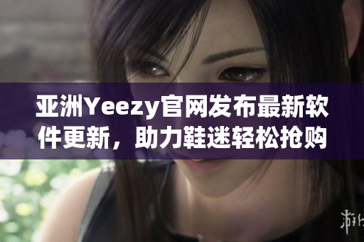 亞洲Yeezy官網(wǎng)發(fā)布最新軟件更新，助力鞋迷輕松搶購(gòu)