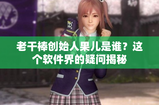 老干棒創(chuàng)始人果兒是誰？這個軟件界的疑問揭秘