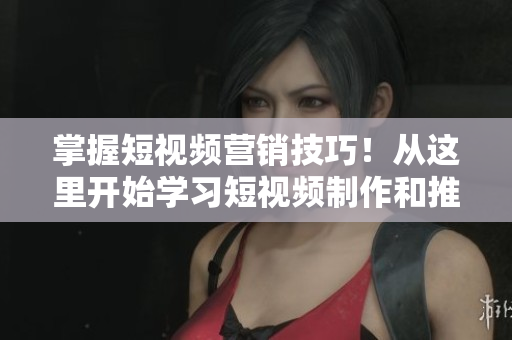 掌握短視頻營(yíng)銷技巧！從這里開始學(xué)習(xí)短視頻制作和推廣