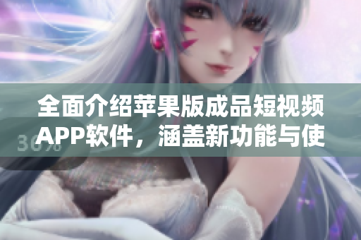 全面介紹蘋果版成品短視頻APP軟件，涵蓋新功能與使用心得的綜合報(bào)告