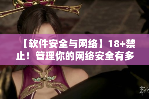 【軟件安全與網(wǎng)絡(luò)】18+禁止！管理你的網(wǎng)絡(luò)安全有多重要？