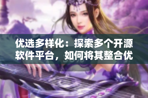 優(yōu)選多樣化：探索多個開源軟件平臺，如何將其整合優(yōu)化為完美解決方案