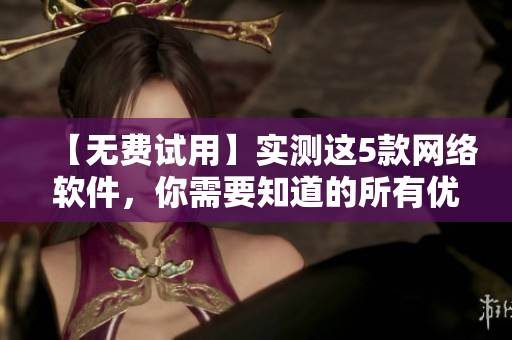 【無費(fèi)試用】實(shí)測這5款網(wǎng)絡(luò)軟件，你需要知道的所有優(yōu)缺點(diǎn)！