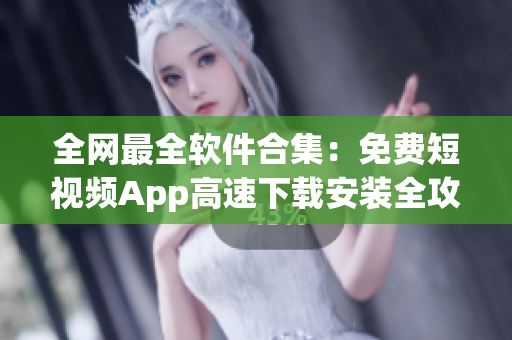 全網(wǎng)最全軟件合集：免費(fèi)短視頻App高速下載安裝全攻略！