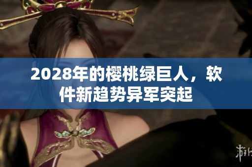 2028年的櫻桃綠巨人，軟件新趨勢(shì)異軍突起