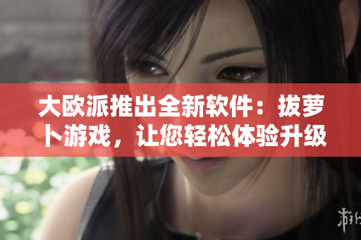 大歐派推出全新軟件：拔蘿卜游戲，讓您輕松體驗升級版休閑娛樂