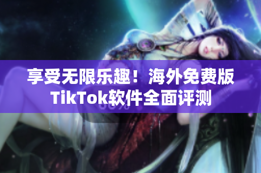 享受無限樂趣！海外免費(fèi)版TikTok軟件全面評測