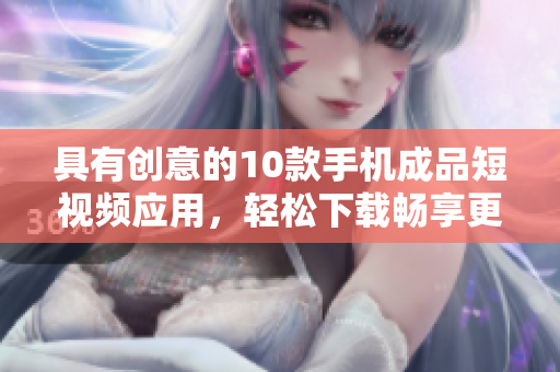 具有創(chuàng)意的10款手機(jī)成品短視頻應(yīng)用，輕松下載暢享更多內(nèi)容