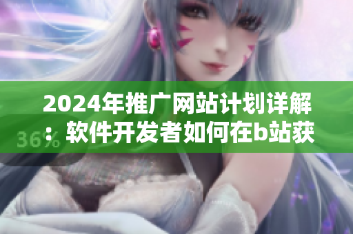2024年推廣網(wǎng)站計(jì)劃詳解：軟件開發(fā)者如何在b站獲取營(yíng)銷利器
