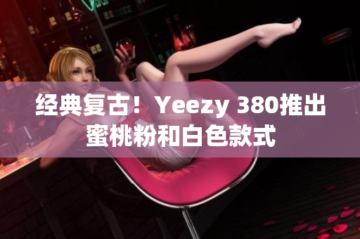 經(jīng)典復(fù)古！Yeezy 380推出蜜桃粉和白色款式
