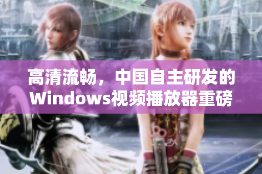 高清流暢，中國(guó)自主研發(fā)的Windows視頻播放器重磅來襲！