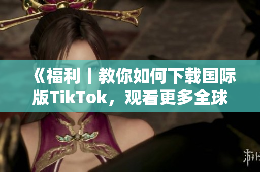 《福利｜教你如何下載國(guó)際版TikTok，觀看更多全球熱門內(nèi)容！》