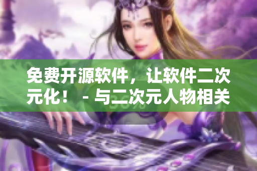 免費開源軟件，讓軟件二次元化！ - 與二次元人物相關(guān)的軟件文章