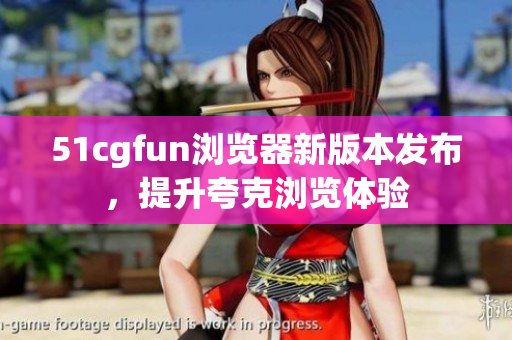 51cgfun瀏覽器新版本發(fā)布，提升夸克瀏覽體驗(yàn)