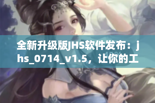 全新升級(jí)版JHS軟件發(fā)布：jhs_0714_v1.5，讓你的工作更高效！