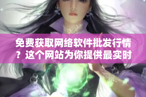 免費(fèi)獲取網(wǎng)絡(luò)軟件批發(fā)行情？這個(gè)網(wǎng)站為你提供最實(shí)時(shí)的資訊！