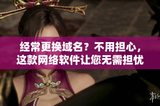 經常更換域名？不用擔心，這款網絡軟件讓您無需擔憂！