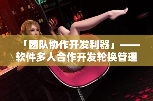「團隊協(xié)作開發(fā)利器」——軟件多人合作開發(fā)輪換管理實踐