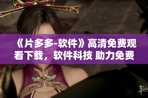 《片多多-軟件》高清免費觀看下載，軟件科技 助力免費觀影！