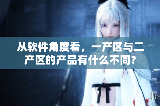 從軟件角度看，一產(chǎn)區(qū)與二產(chǎn)區(qū)的產(chǎn)品有什么不同？