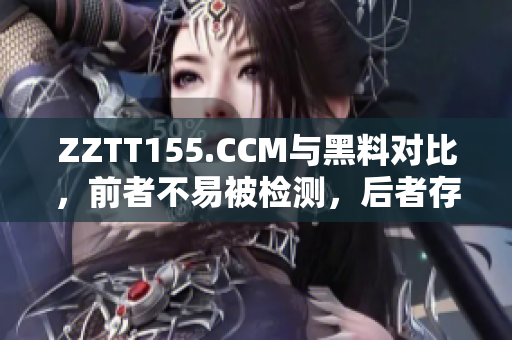 ZZTT155.CCM與黑料對比，前者不易被檢測，后者存在法律風(fēng)險