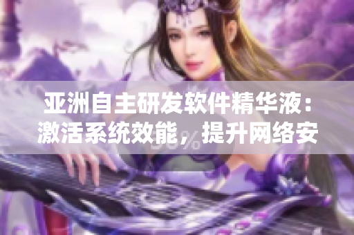 亞洲自主研發(fā)軟件精華液：激活系統(tǒng)效能，提升網(wǎng)絡(luò)安全防護