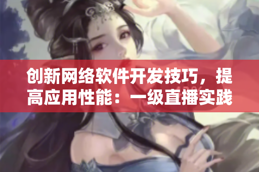 創(chuàng)新網(wǎng)絡(luò)軟件開發(fā)技巧，提高應(yīng)用性能：一級(jí)直播實(shí)踐分享
