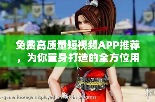 免費高質(zhì)量短視頻APP推薦，為你量身打造的全方位用戶體驗