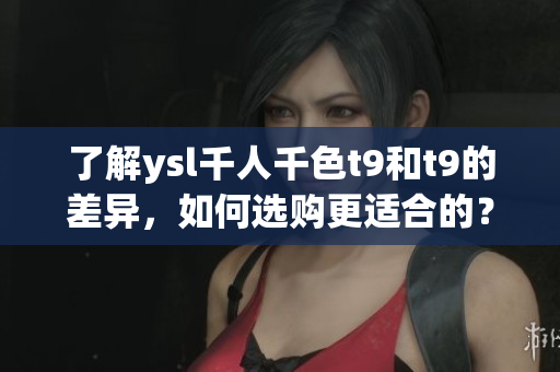 了解ysl千人千色t9和t9的差異，如何選購更適合的？