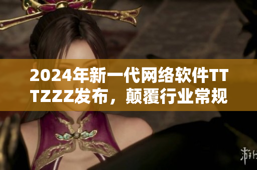 2024年新一代網(wǎng)絡(luò)軟件TTTZZZ發(fā)布，顛覆行業(yè)常規(guī)！