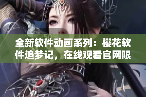 全新軟件動畫系列：櫻花軟件追夢記，在線觀看官網(wǎng)限時開放！
