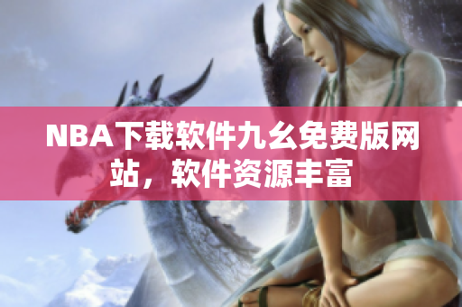 NBA下載軟件九幺免費(fèi)版網(wǎng)站，軟件資源豐富