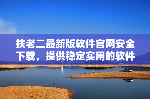 扶老二最新版軟件官網(wǎng)安全下載，提供穩(wěn)定實(shí)用的軟件版本
