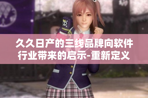久久日產的三線品牌向軟件行業(yè)帶來的啟示-重新定義軟件的多元發(fā)展路徑
