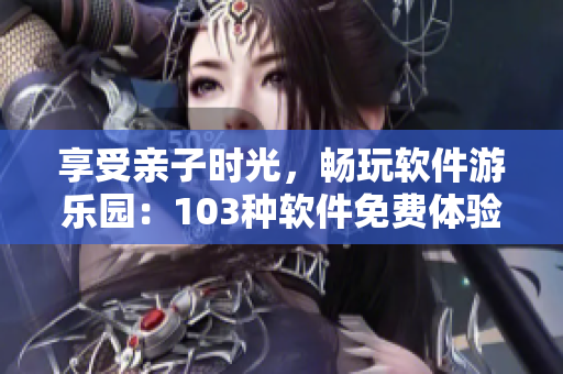 享受親子時(shí)光，暢玩軟件游樂園：103種軟件免費(fèi)體驗(yàn)活動(dòng)