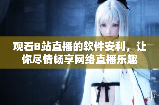 觀看B站直播的軟件安利，讓你盡情暢享網(wǎng)絡(luò)直播樂趣