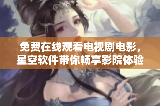 免費(fèi)在線觀看電視劇電影，星空軟件帶你暢享影院體驗(yàn)