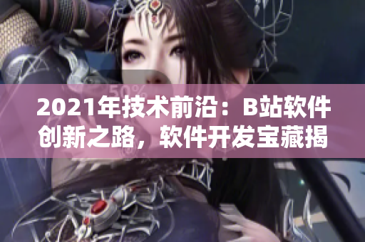 2021年技術(shù)前沿：B站軟件創(chuàng)新之路，軟件開發(fā)寶藏揭秘