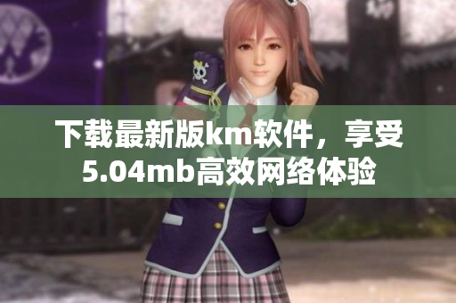 下載最新版km軟件，享受5.04mb高效網(wǎng)絡(luò)體驗(yàn)