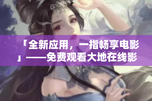 「全新應(yīng)用，一指暢享電影」——免費觀看大地在線影視