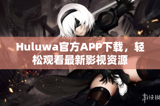 Huluwa官方APP下載，輕松觀看最新影視資源